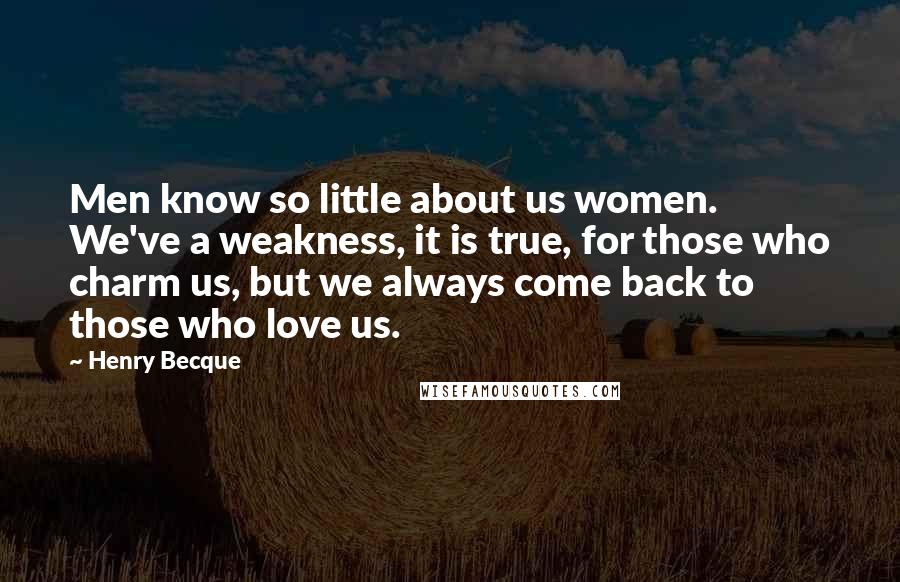 Henry Becque Quotes: Men know so little about us women. We've a weakness, it is true, for those who charm us, but we always come back to those who love us.