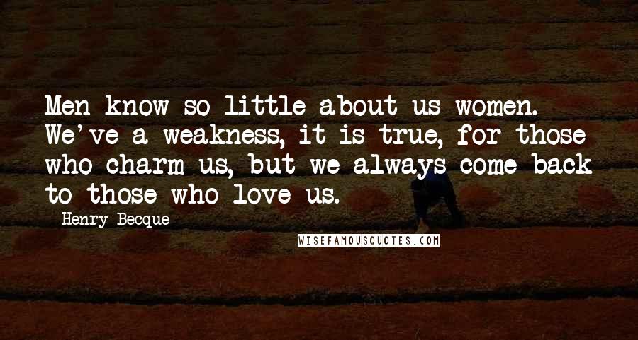 Henry Becque Quotes: Men know so little about us women. We've a weakness, it is true, for those who charm us, but we always come back to those who love us.