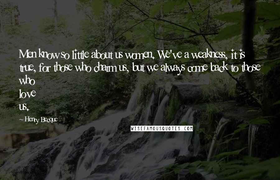 Henry Becque Quotes: Men know so little about us women. We've a weakness, it is true, for those who charm us, but we always come back to those who love us.