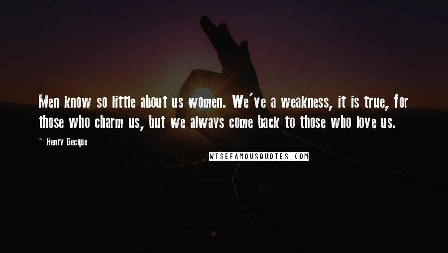 Henry Becque Quotes: Men know so little about us women. We've a weakness, it is true, for those who charm us, but we always come back to those who love us.