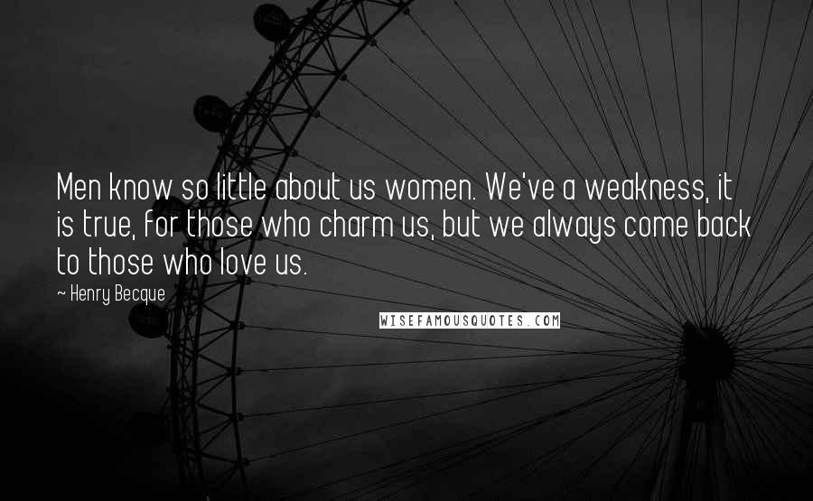 Henry Becque Quotes: Men know so little about us women. We've a weakness, it is true, for those who charm us, but we always come back to those who love us.