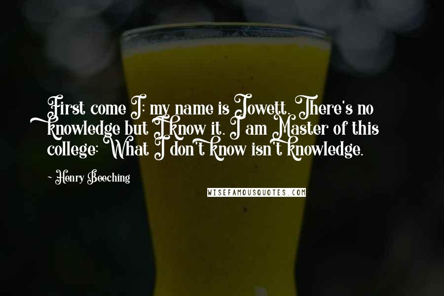 Henry Beeching Quotes: First come I; my name is Jowett. There's no knowledge but I know it. I am Master of this college: What I don't know isn't knowledge.