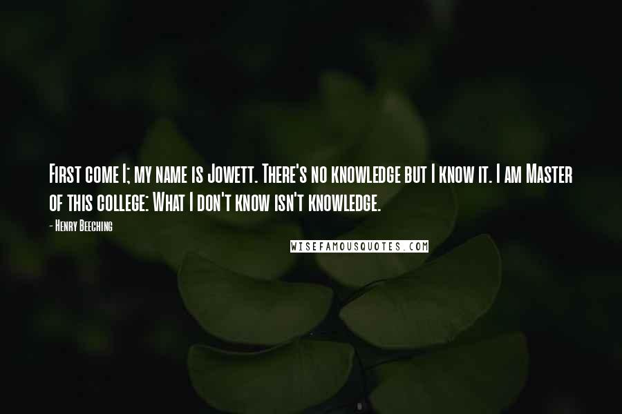 Henry Beeching Quotes: First come I; my name is Jowett. There's no knowledge but I know it. I am Master of this college: What I don't know isn't knowledge.