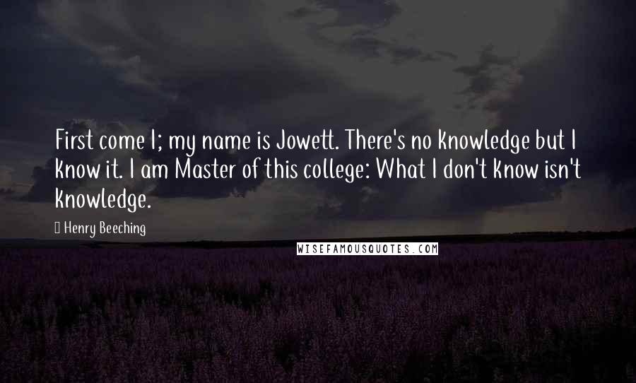 Henry Beeching Quotes: First come I; my name is Jowett. There's no knowledge but I know it. I am Master of this college: What I don't know isn't knowledge.