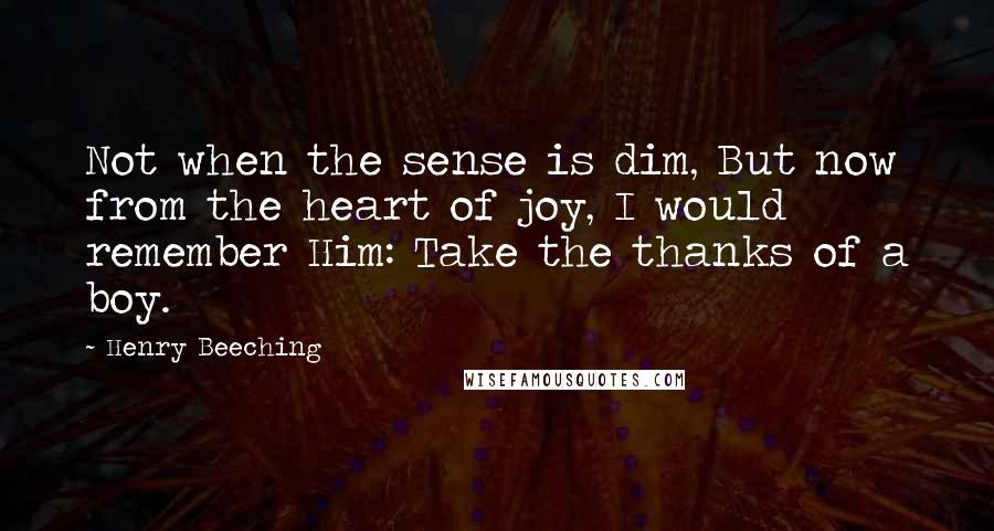 Henry Beeching Quotes: Not when the sense is dim, But now from the heart of joy, I would remember Him: Take the thanks of a boy.