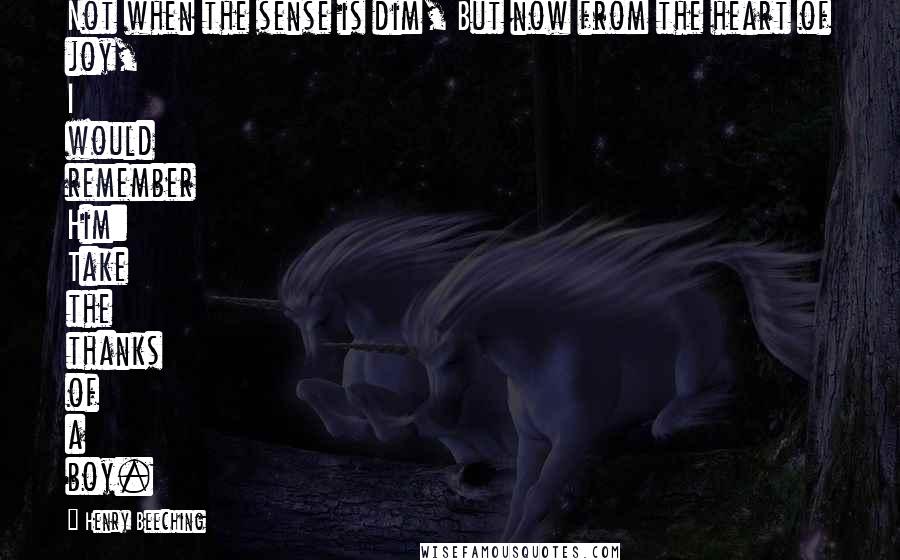 Henry Beeching Quotes: Not when the sense is dim, But now from the heart of joy, I would remember Him: Take the thanks of a boy.
