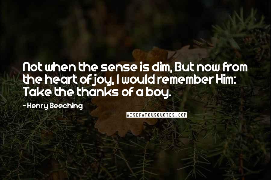 Henry Beeching Quotes: Not when the sense is dim, But now from the heart of joy, I would remember Him: Take the thanks of a boy.