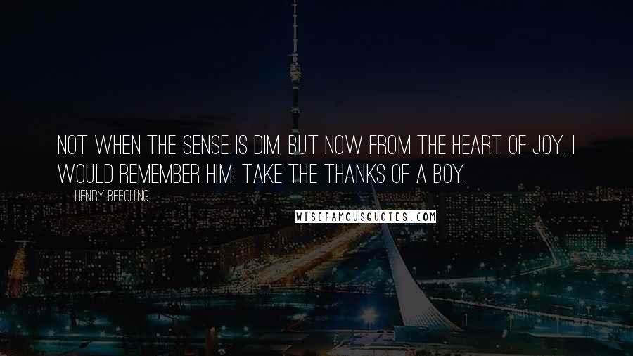 Henry Beeching Quotes: Not when the sense is dim, But now from the heart of joy, I would remember Him: Take the thanks of a boy.