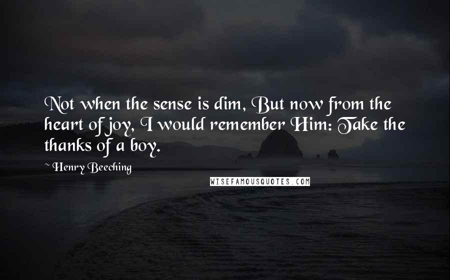 Henry Beeching Quotes: Not when the sense is dim, But now from the heart of joy, I would remember Him: Take the thanks of a boy.