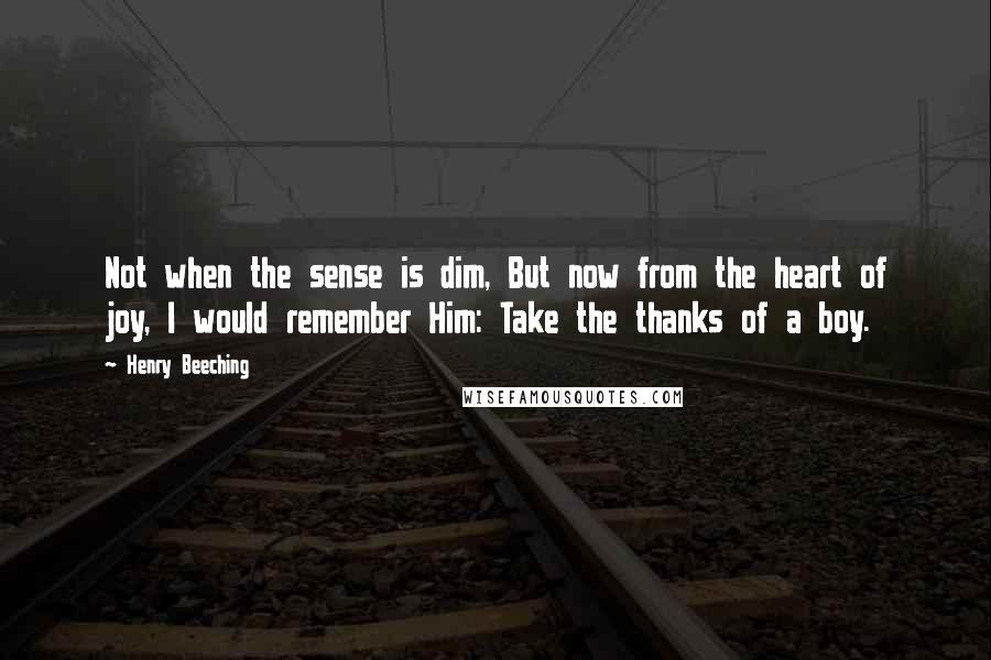 Henry Beeching Quotes: Not when the sense is dim, But now from the heart of joy, I would remember Him: Take the thanks of a boy.