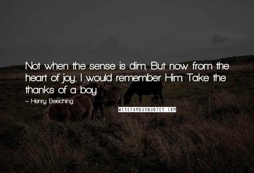 Henry Beeching Quotes: Not when the sense is dim, But now from the heart of joy, I would remember Him: Take the thanks of a boy.