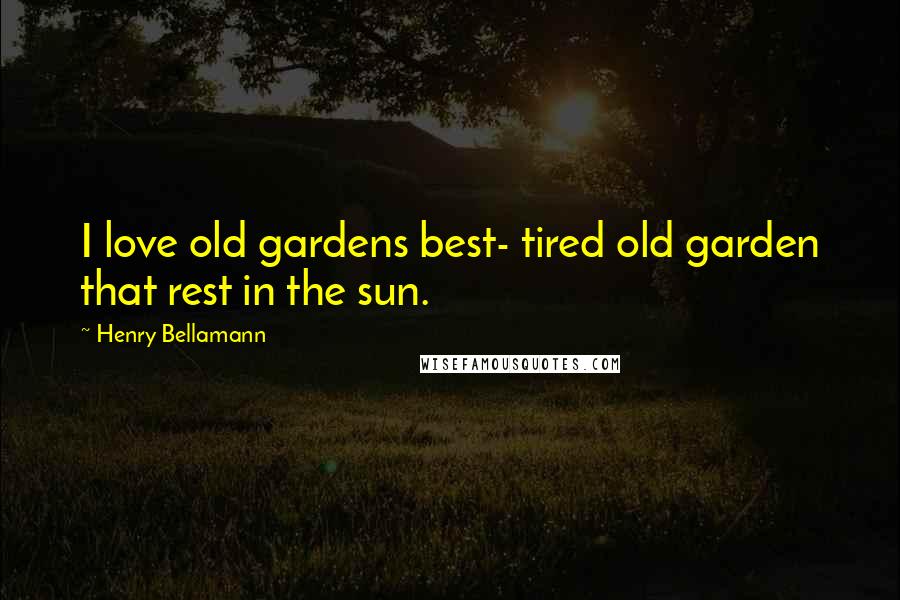 Henry Bellamann Quotes: I love old gardens best- tired old garden that rest in the sun.