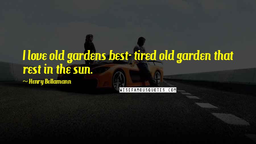 Henry Bellamann Quotes: I love old gardens best- tired old garden that rest in the sun.