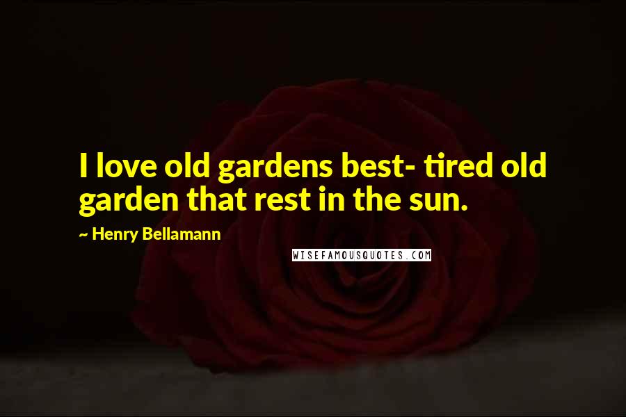 Henry Bellamann Quotes: I love old gardens best- tired old garden that rest in the sun.