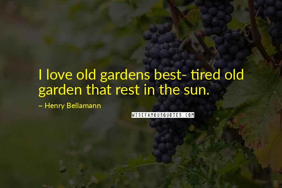 Henry Bellamann Quotes: I love old gardens best- tired old garden that rest in the sun.