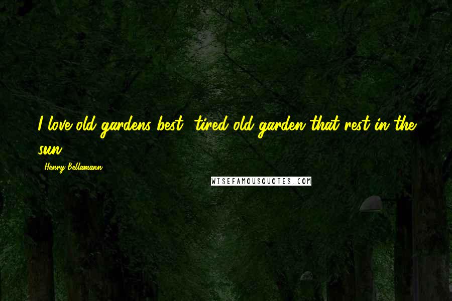 Henry Bellamann Quotes: I love old gardens best- tired old garden that rest in the sun.