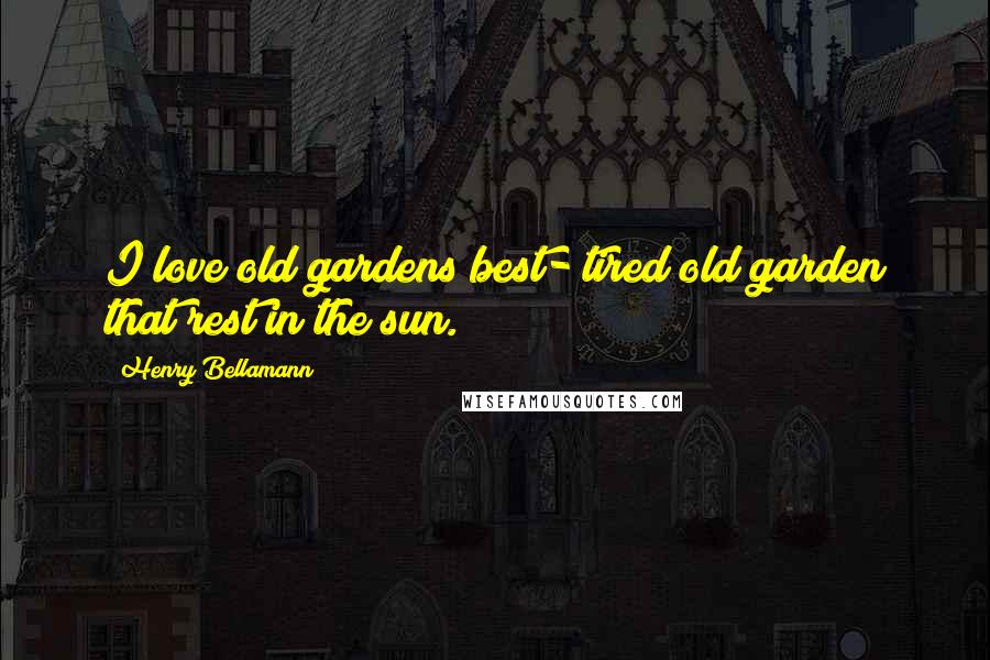 Henry Bellamann Quotes: I love old gardens best- tired old garden that rest in the sun.