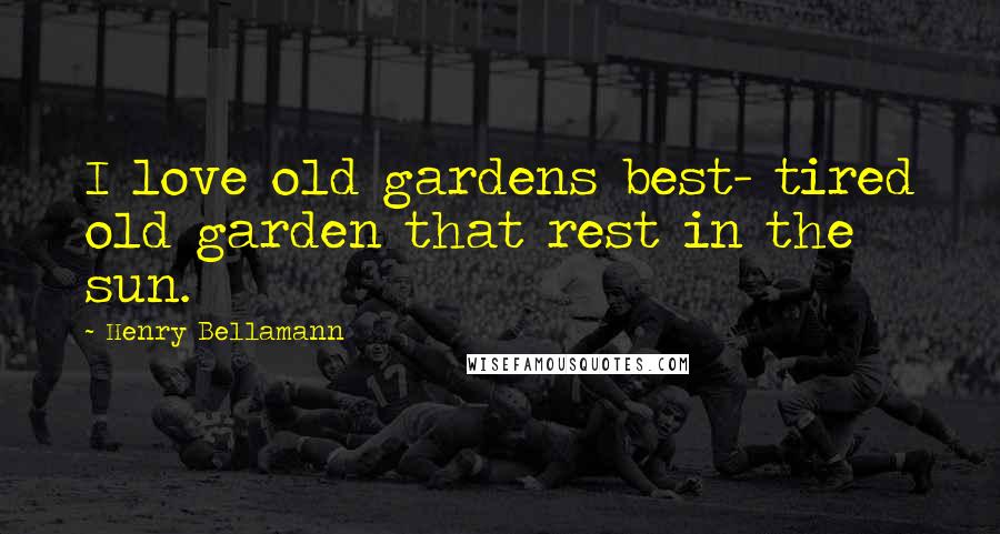 Henry Bellamann Quotes: I love old gardens best- tired old garden that rest in the sun.