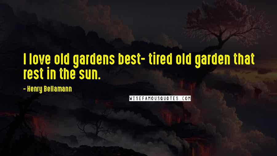 Henry Bellamann Quotes: I love old gardens best- tired old garden that rest in the sun.