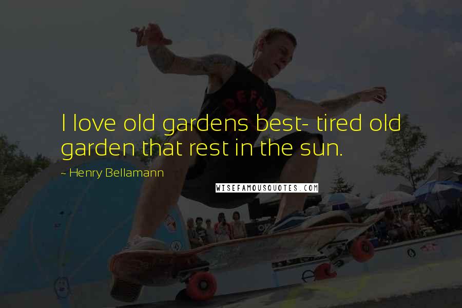 Henry Bellamann Quotes: I love old gardens best- tired old garden that rest in the sun.