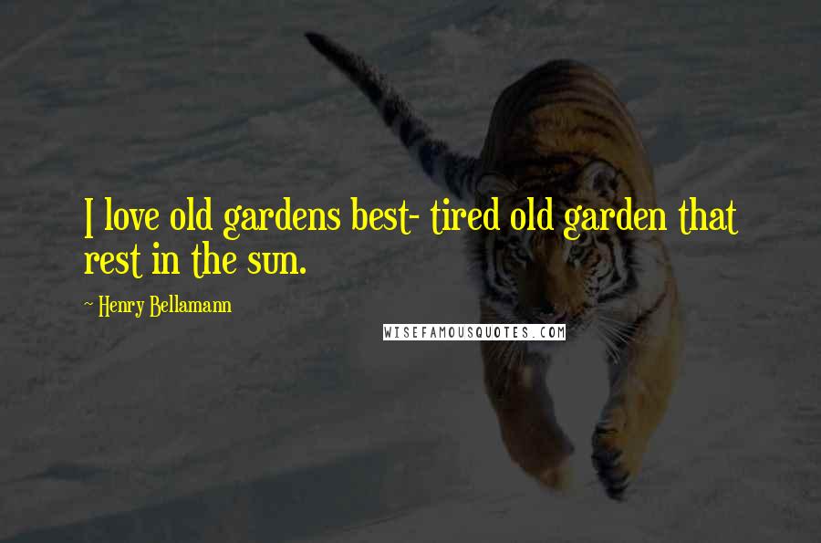 Henry Bellamann Quotes: I love old gardens best- tired old garden that rest in the sun.