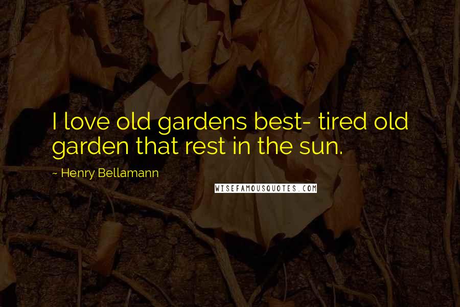 Henry Bellamann Quotes: I love old gardens best- tired old garden that rest in the sun.