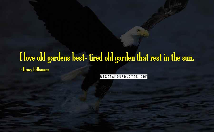 Henry Bellamann Quotes: I love old gardens best- tired old garden that rest in the sun.