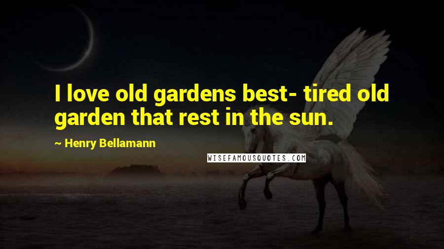 Henry Bellamann Quotes: I love old gardens best- tired old garden that rest in the sun.