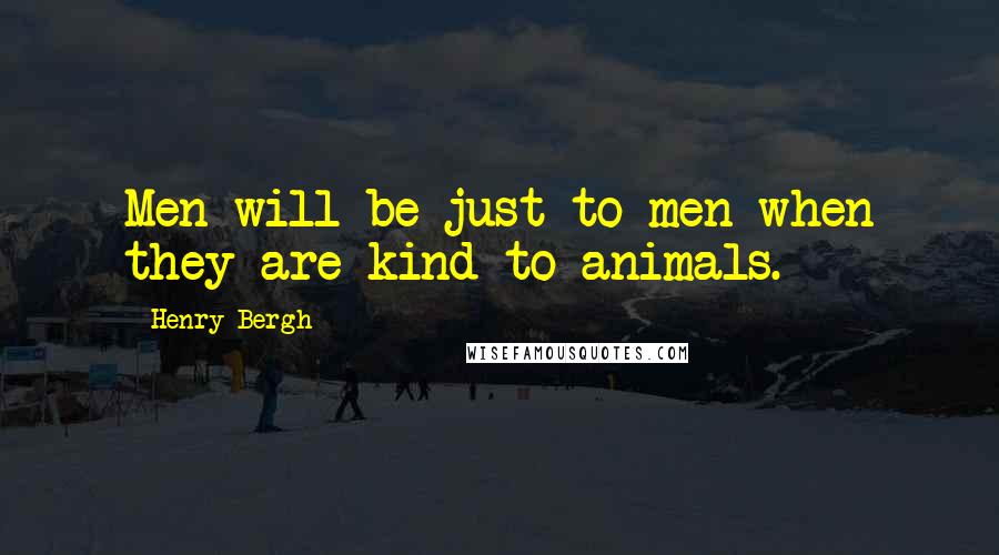 Henry Bergh Quotes: Men will be just to men when they are kind to animals.