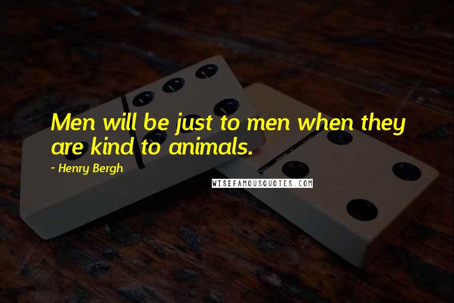 Henry Bergh Quotes: Men will be just to men when they are kind to animals.