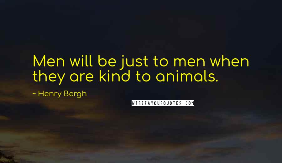 Henry Bergh Quotes: Men will be just to men when they are kind to animals.