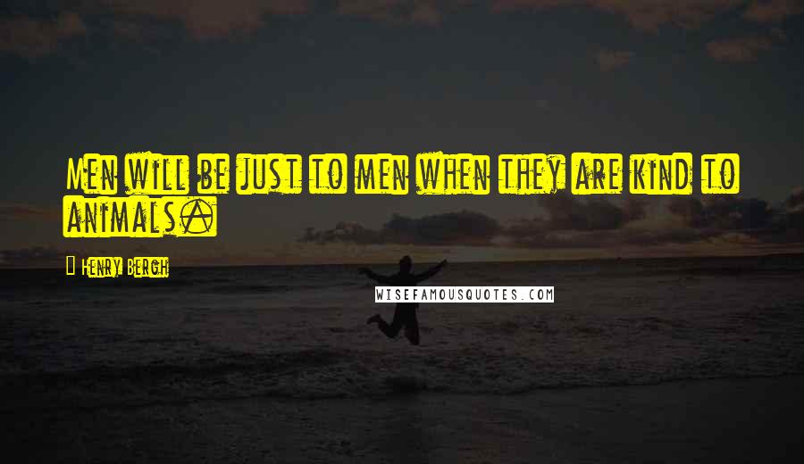 Henry Bergh Quotes: Men will be just to men when they are kind to animals.