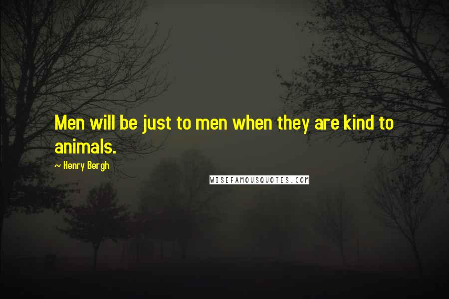 Henry Bergh Quotes: Men will be just to men when they are kind to animals.