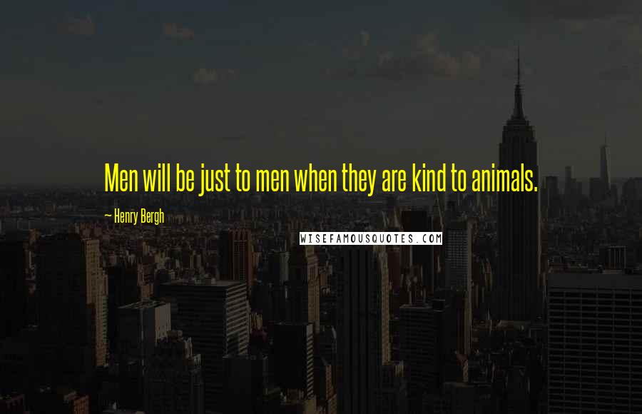 Henry Bergh Quotes: Men will be just to men when they are kind to animals.