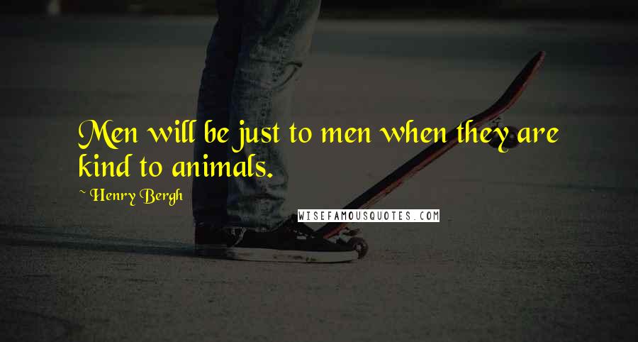 Henry Bergh Quotes: Men will be just to men when they are kind to animals.