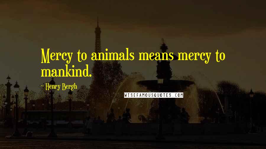 Henry Bergh Quotes: Mercy to animals means mercy to mankind.