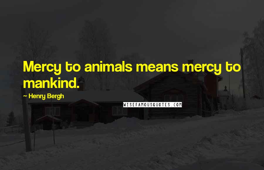 Henry Bergh Quotes: Mercy to animals means mercy to mankind.