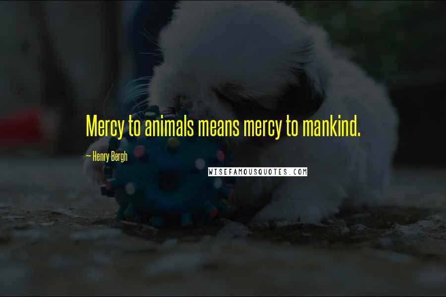 Henry Bergh Quotes: Mercy to animals means mercy to mankind.