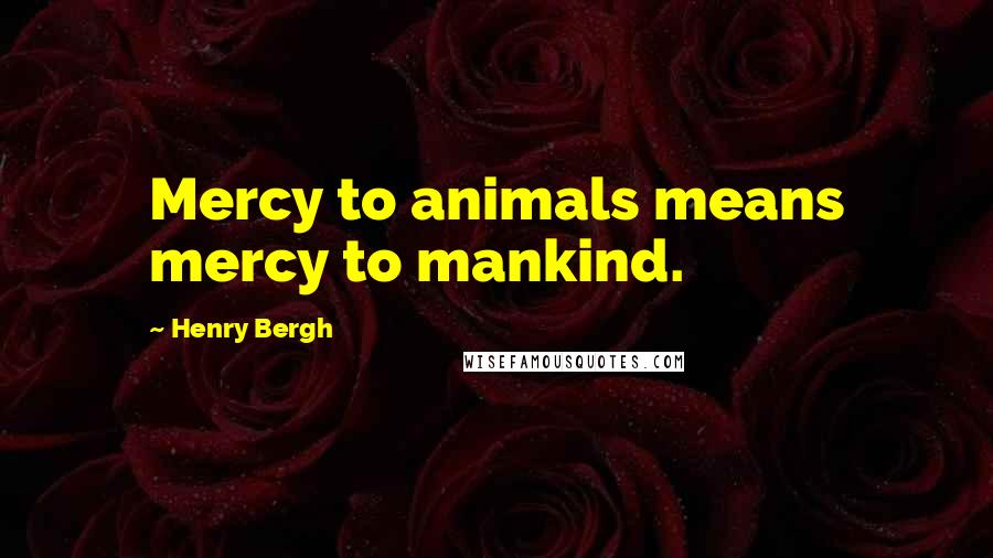 Henry Bergh Quotes: Mercy to animals means mercy to mankind.