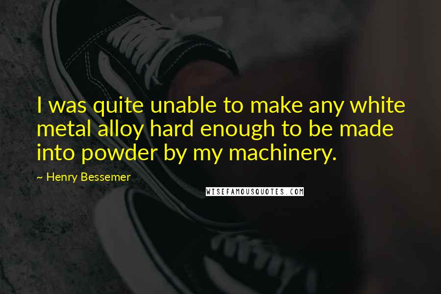 Henry Bessemer Quotes: I was quite unable to make any white metal alloy hard enough to be made into powder by my machinery.