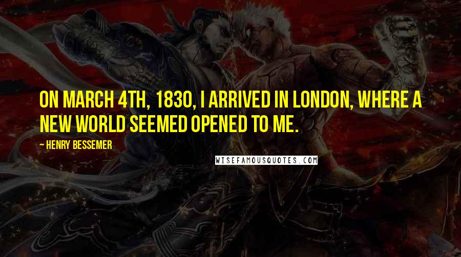 Henry Bessemer Quotes: On March 4th, 1830, I arrived in London, where a new world seemed opened to me.