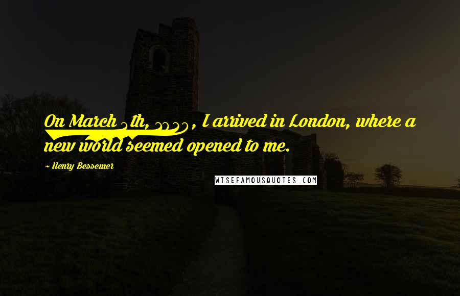 Henry Bessemer Quotes: On March 4th, 1830, I arrived in London, where a new world seemed opened to me.