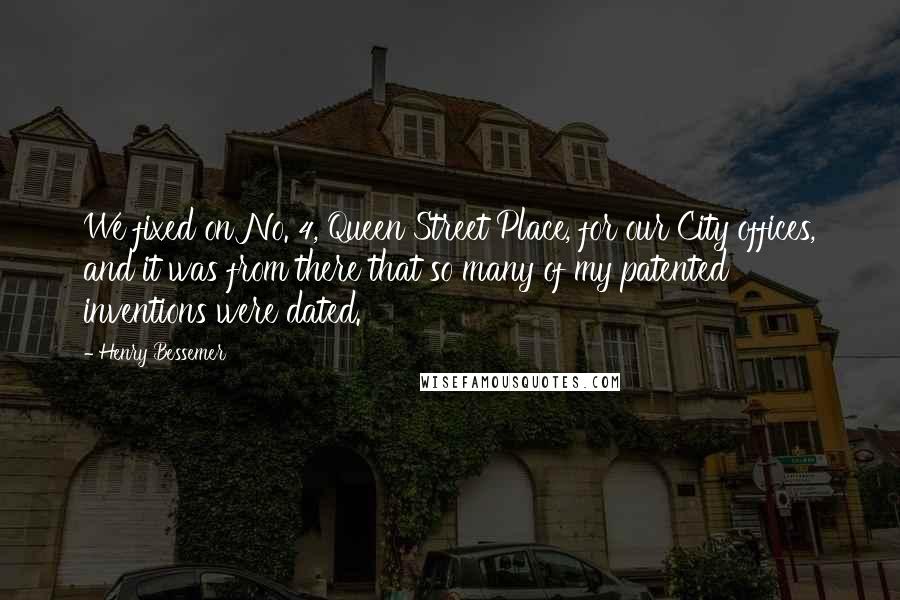 Henry Bessemer Quotes: We fixed on No. 4, Queen Street Place, for our City offices, and it was from there that so many of my patented inventions were dated.