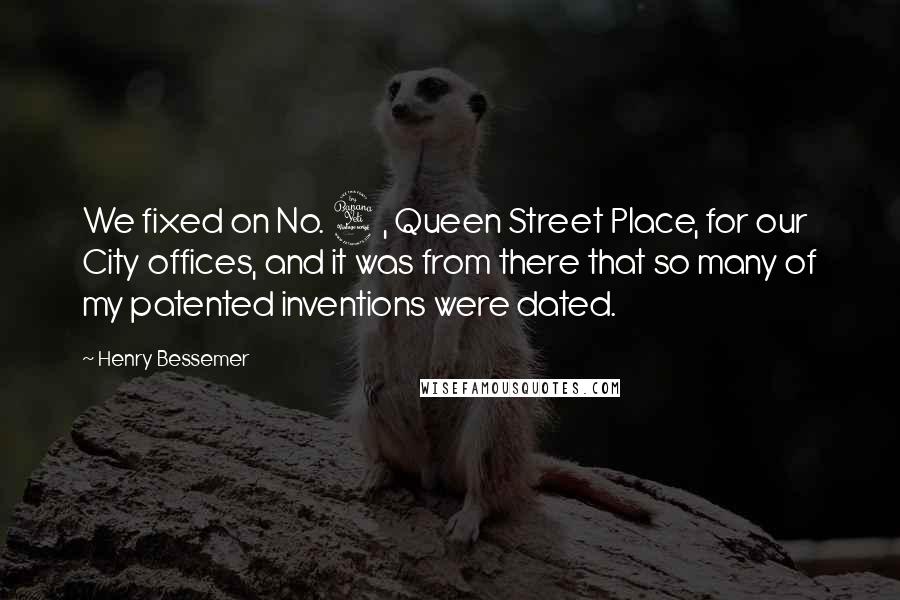 Henry Bessemer Quotes: We fixed on No. 4, Queen Street Place, for our City offices, and it was from there that so many of my patented inventions were dated.