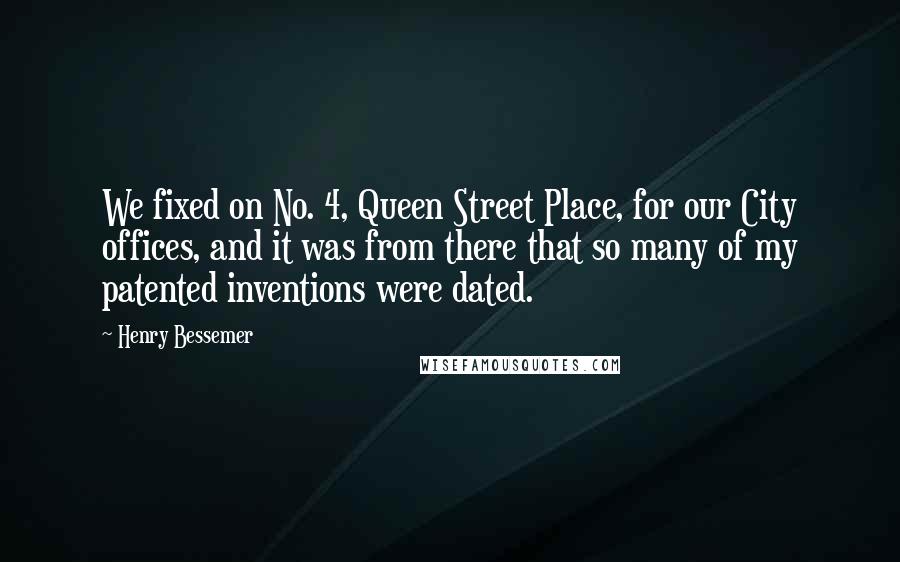 Henry Bessemer Quotes: We fixed on No. 4, Queen Street Place, for our City offices, and it was from there that so many of my patented inventions were dated.