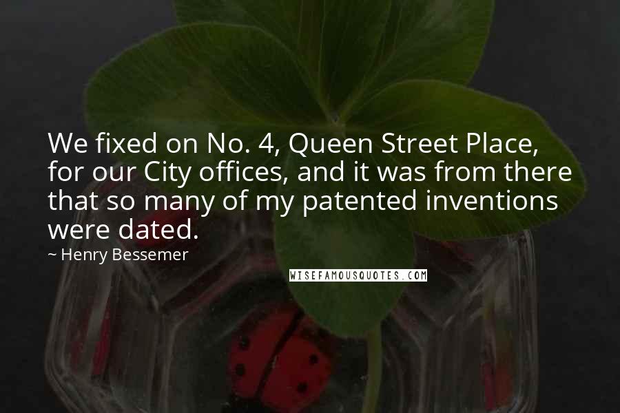 Henry Bessemer Quotes: We fixed on No. 4, Queen Street Place, for our City offices, and it was from there that so many of my patented inventions were dated.