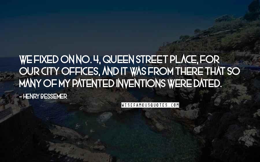 Henry Bessemer Quotes: We fixed on No. 4, Queen Street Place, for our City offices, and it was from there that so many of my patented inventions were dated.