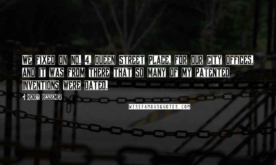 Henry Bessemer Quotes: We fixed on No. 4, Queen Street Place, for our City offices, and it was from there that so many of my patented inventions were dated.