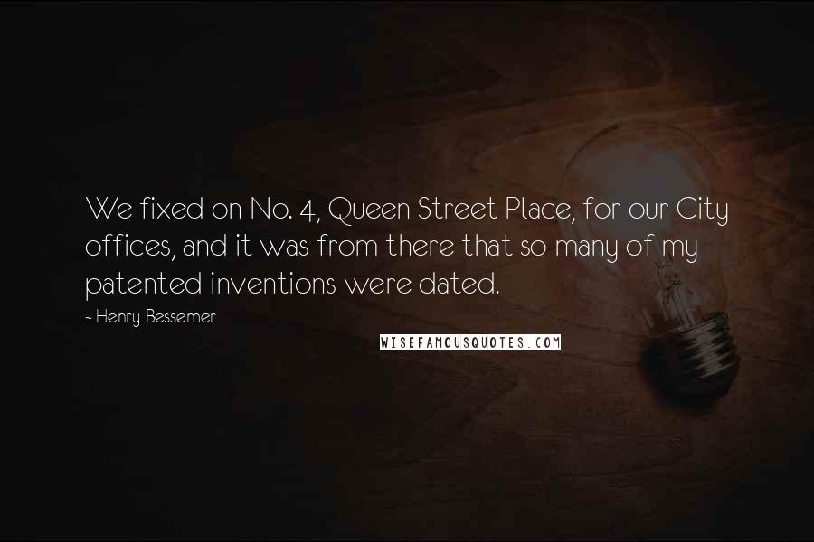 Henry Bessemer Quotes: We fixed on No. 4, Queen Street Place, for our City offices, and it was from there that so many of my patented inventions were dated.