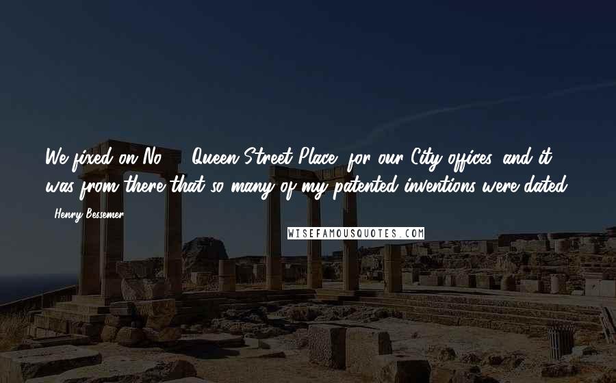 Henry Bessemer Quotes: We fixed on No. 4, Queen Street Place, for our City offices, and it was from there that so many of my patented inventions were dated.